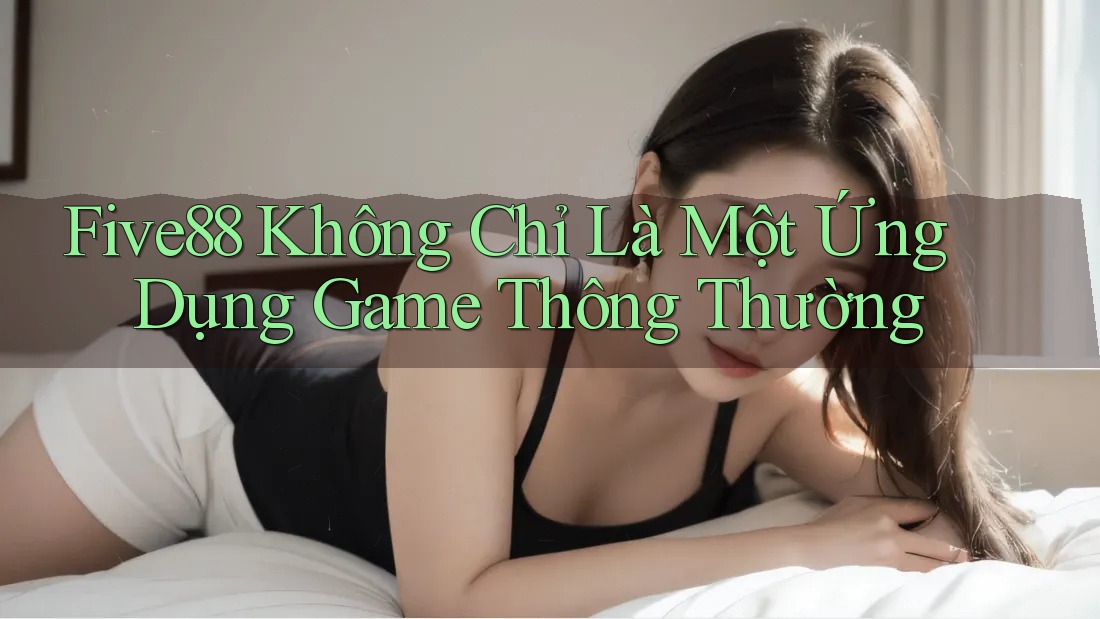 Five88 Không Chỉ Là Một Ứng Dụng Game Thông Thường Five88 Không Chỉ Là Một Ứng Dụng Game Thông Thường