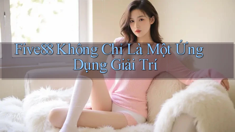 Five88 Không Chỉ Là Một Ứng Dụng Giải Trí Five88 Không Chỉ Là Một Ứng Dụng Giải Trí