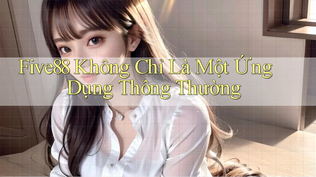 Five88 Không Chỉ Là Một Ứng Dụng Thông Thường Five88 Không Chỉ Là Một Ứng Dụng Thông Thường
