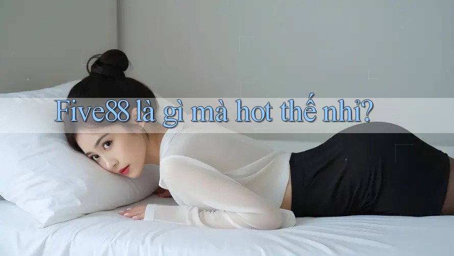 Five88 là gì mà hot thế nhỉ? Five88 là gì mà hot thế nhỉ?