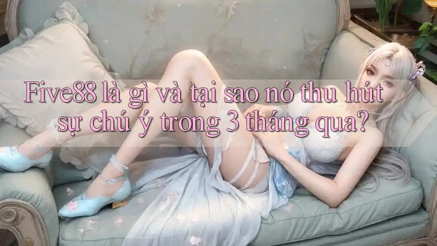 Five88 là gì và tại sao nó thu hút sự chú ý trong 3 tháng qua? Five88 là gì và tại sao nó thu hút sự chú ý trong 3 tháng qua?