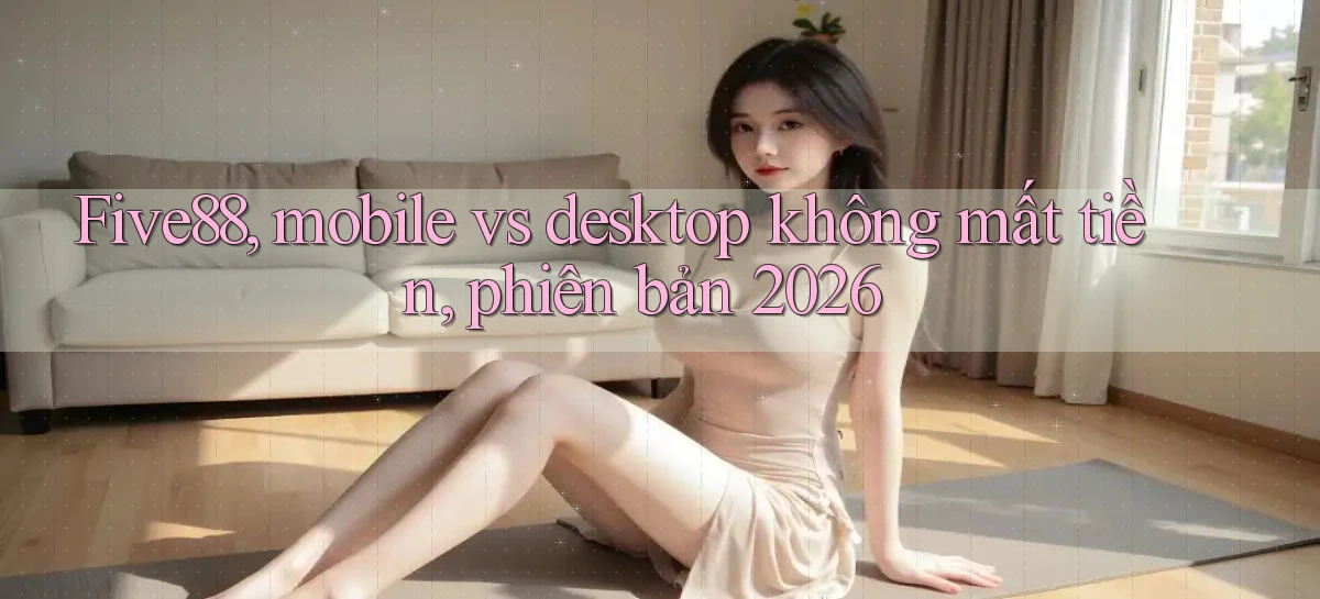 Five88, mobile vs desktop không mất tiền, phiên bản 2026