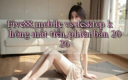 Five88, mobile vs desktop không mất tiền, phiên bản 2026