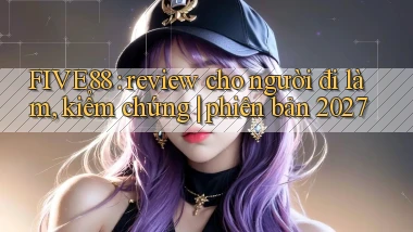 FIVE88 review cho người đi làm, kiểm chứng phiên bản 2027