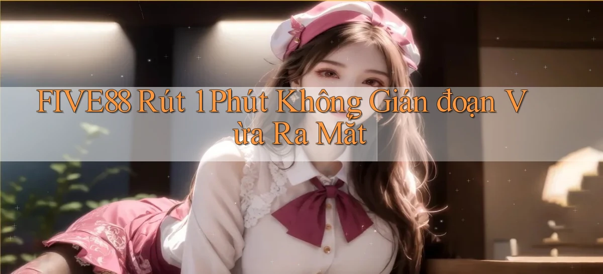 five88 rút 1 phút không gián đoạn vừa ra mắt