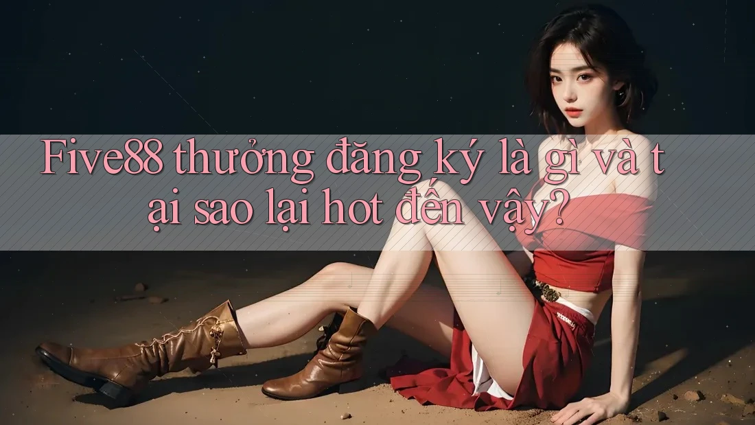 Five88 thưởng đăng ký là gì và tại sao lại hot đến vậy? Five88 thưởng đăng ký là gì và tại sao lại hot đến vậy?