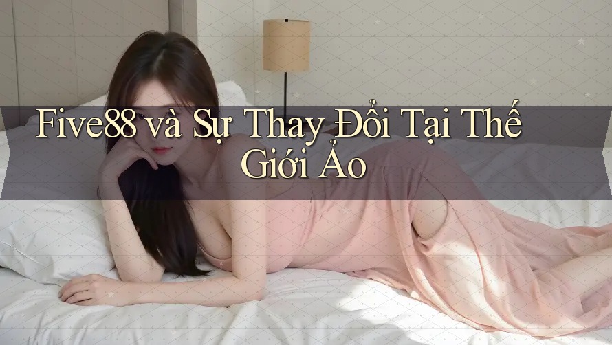 Five88 và Sự Thay Đổi Tại Thế Giới Ảo
