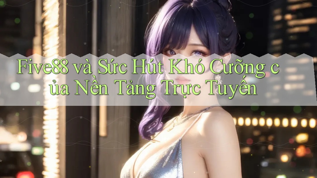 Five88 và Sức Hút Khó Cưỡng của Nền Tảng Trực Tuyến Five88 và Sức Hút Khó Cưỡng của Nền Tảng Trực Tuyến