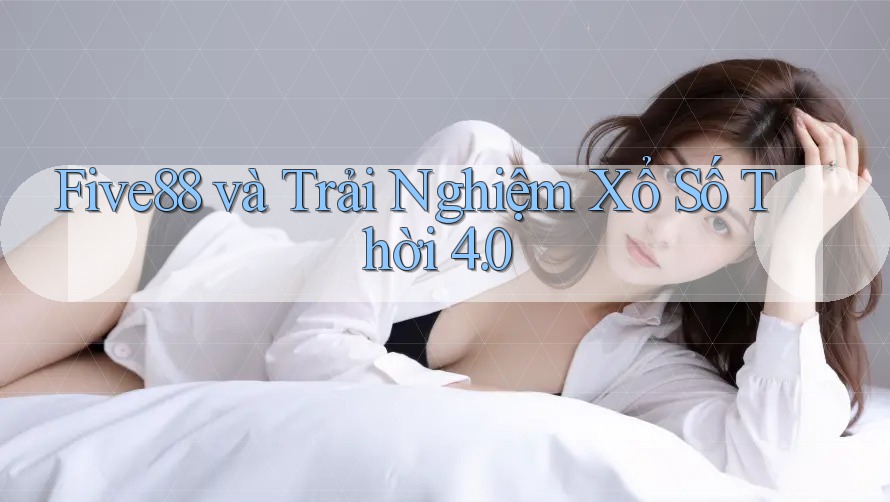 Five88 và Trải Nghiệm Xổ Số Thời 4. 0