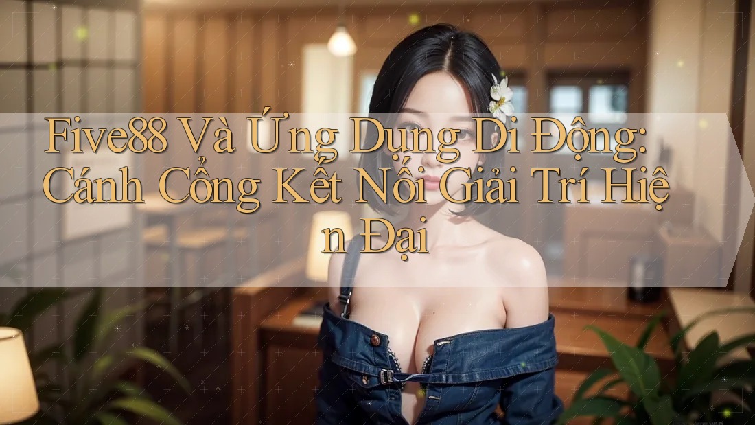 Five88 Và Ứng Dụng Di Động: Cánh Cổng Kết Nối Giải Trí Hiện Đại