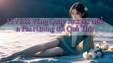five88  vòng quay jackpot miễn phí nhưng đổi quà thật