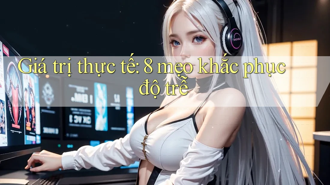 Giá trị thực tế: 8 mẹo khắc phục độ trễ Giá trị thực tế: 8 mẹo khắc phục độ trễ