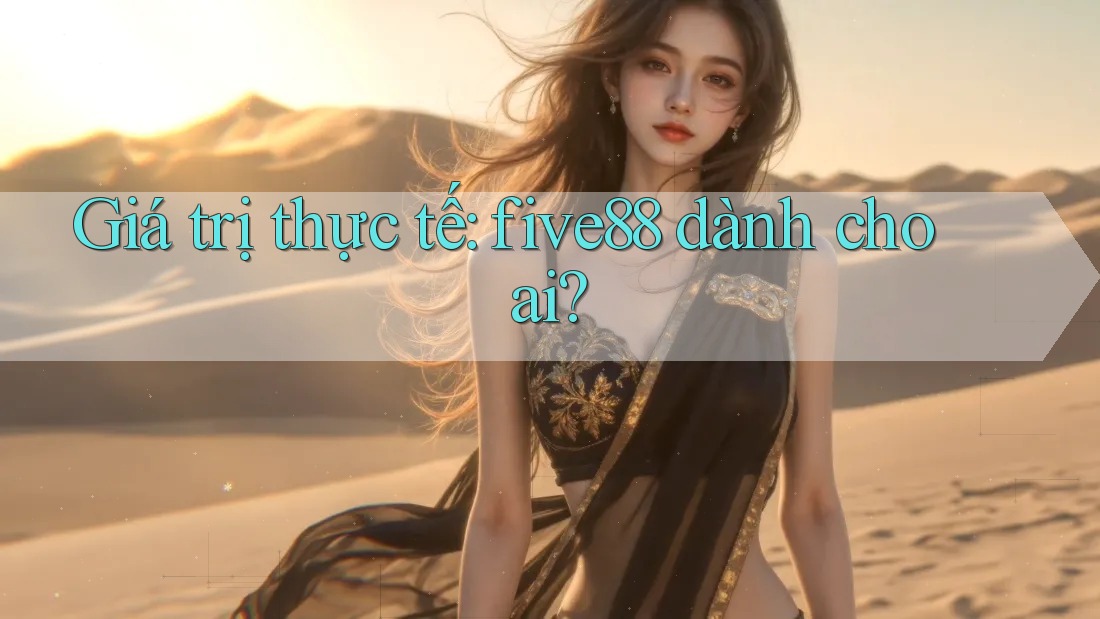 Giá trị thực tế: five88 dành cho ai? Giá trị thực tế: five88 dành cho ai?