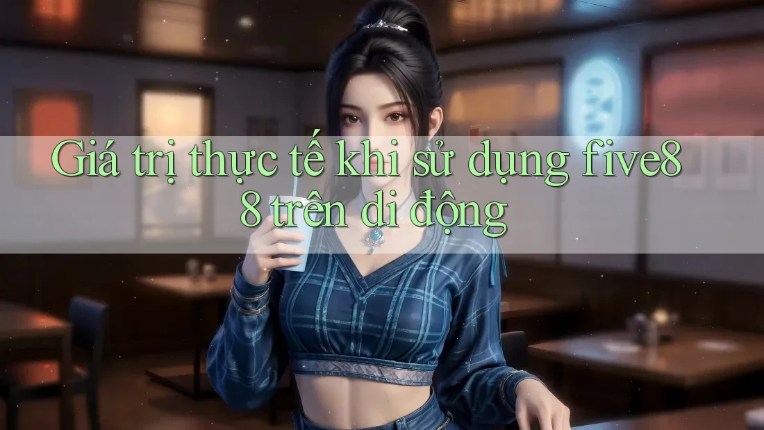 Giá trị thực tế khi sử dụng five88 trên di động Giá trị thực tế khi sử dụng five88 trên di động