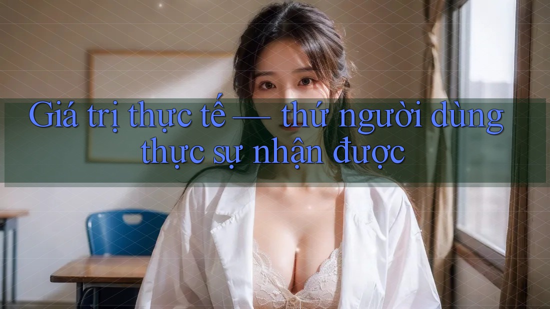 Giá trị thực tế — thứ người dùng thực sự nhận được Giá trị thực tế — thứ người dùng thực sự nhận được