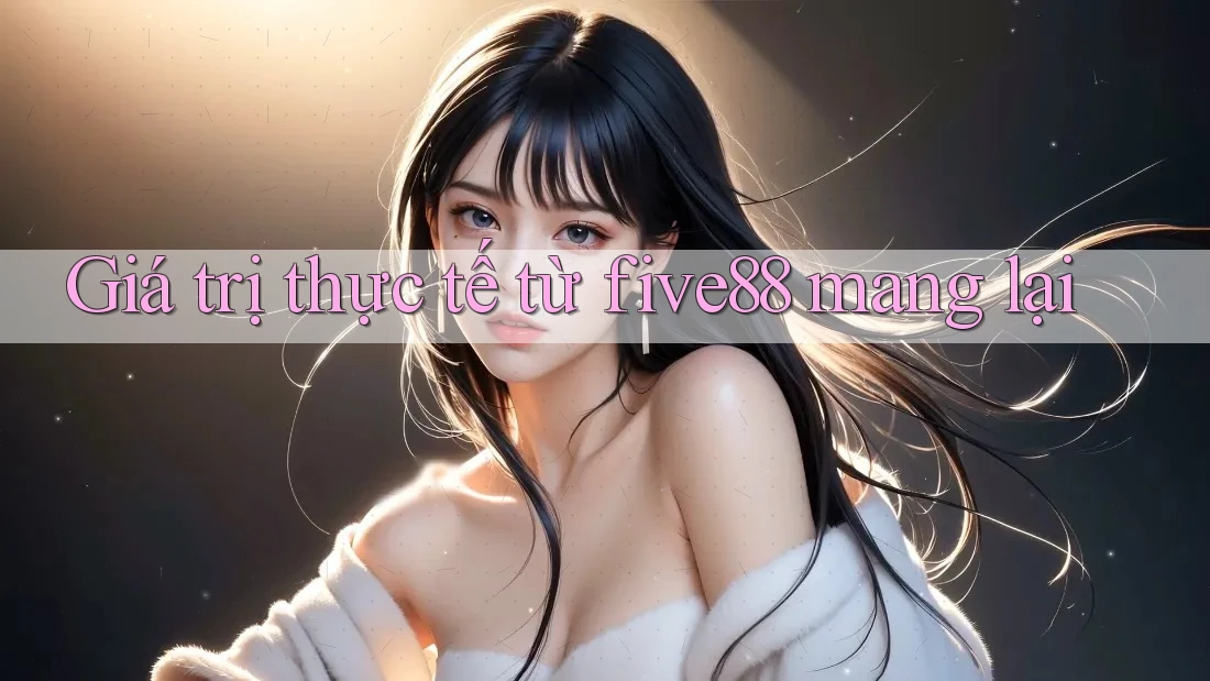 Giá trị thực tế từ five88 mang lại