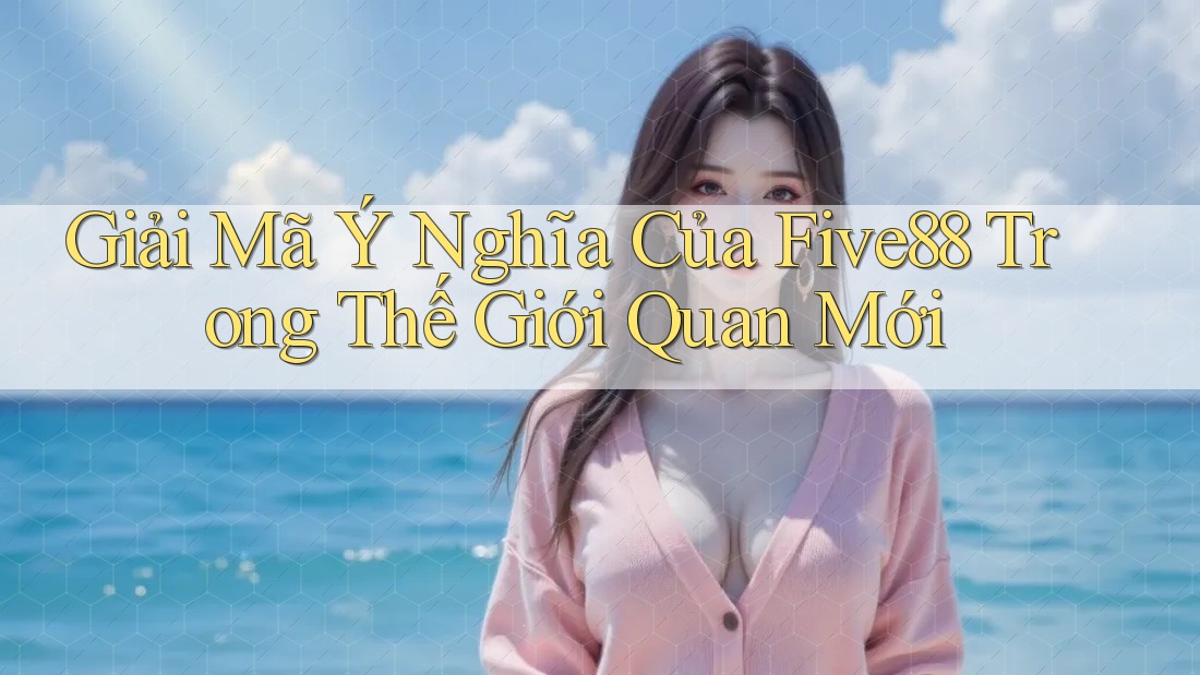 Giải Mã Ý Nghĩa Của Five88 Trong Thế Giới Quan Mới