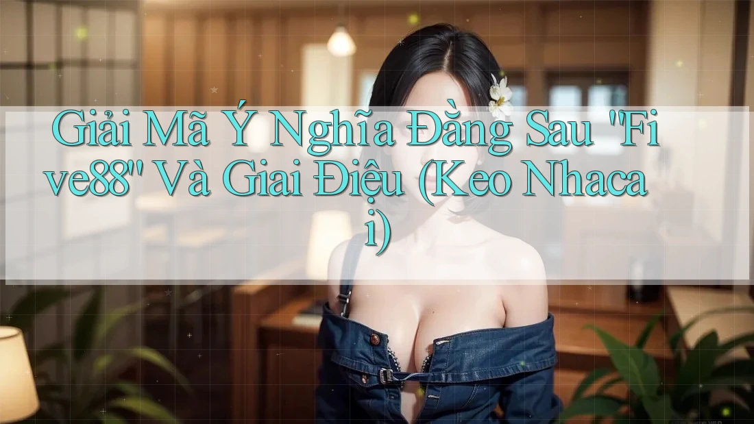 Giải Mã Ý Nghĩa Đằng Sau “Five88” Và Giai Điệu (Keo Nhacai) Giải Mã Ý Nghĩa Đằng Sau “Five88” Và Giai Điệu (Keo Nhacai)