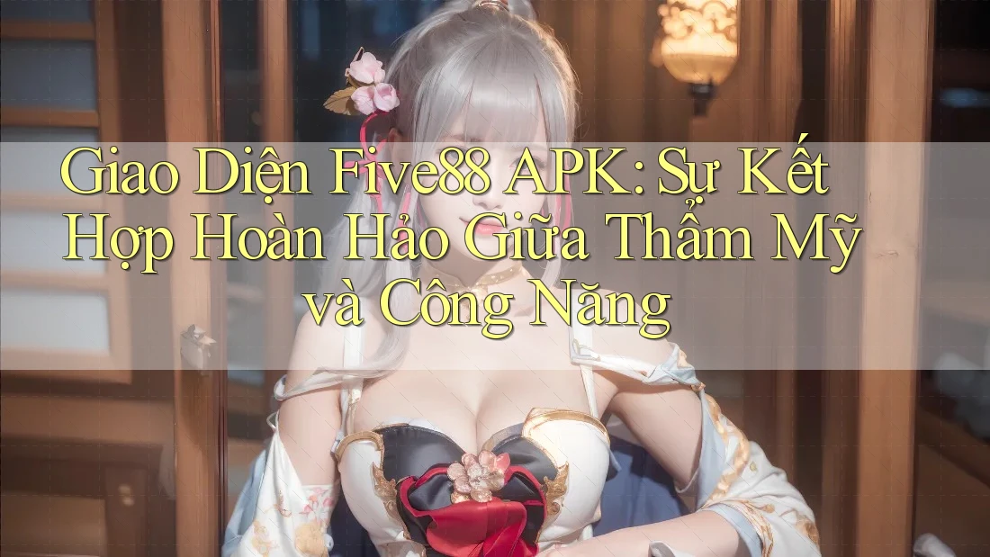 Giao Diện Five88 APK: Sự Kết Hợp Hoàn Hảo Giữa Thẩm Mỹ và Công Năng Giao Diện Five88 APK: Sự Kết Hợp Hoàn Hảo Giữa Thẩm Mỹ và Công Năng