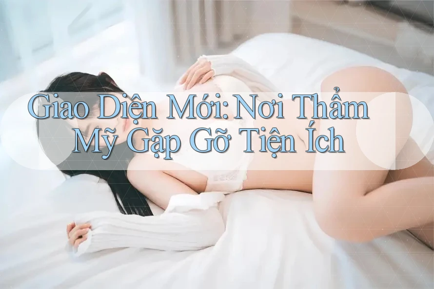 Giao Diện Mới: Nơi Thẩm Mỹ Gặp Gỡ Tiện Ích Giao Diện Mới: Nơi Thẩm Mỹ Gặp Gỡ Tiện Ích