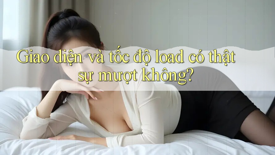 Giao diện và tốc độ load có thật sự mượt không? Giao diện và tốc độ load có thật sự mượt không?