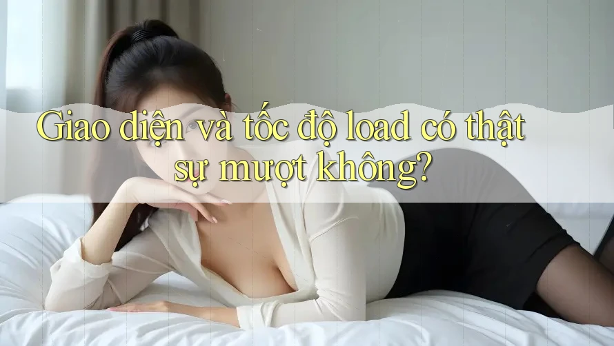 Giao diện và tốc độ load có thật sự mượt không? Giao diện và tốc độ load có thật sự mượt không?