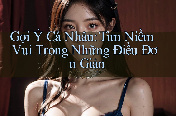 Gợi Ý Cá Nhân: Tìm Niềm Vui Trong Những Điều Đơn Giản Gợi Ý Cá Nhân: Tìm Niềm Vui Trong Những Điều Đơn Giản