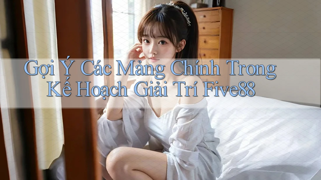 Gợi Ý Các Mảng Chính Trong Kế Hoạch Giải Trí Five88 Gợi Ý Các Mảng Chính Trong Kế Hoạch Giải Trí Five88