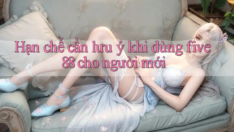 Hạn chế cần lưu ý khi dùng five88 cho người mới