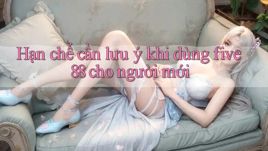 Hạn chế cần lưu ý khi dùng five88 cho người mới Hạn chế cần lưu ý khi dùng five88 cho người mới