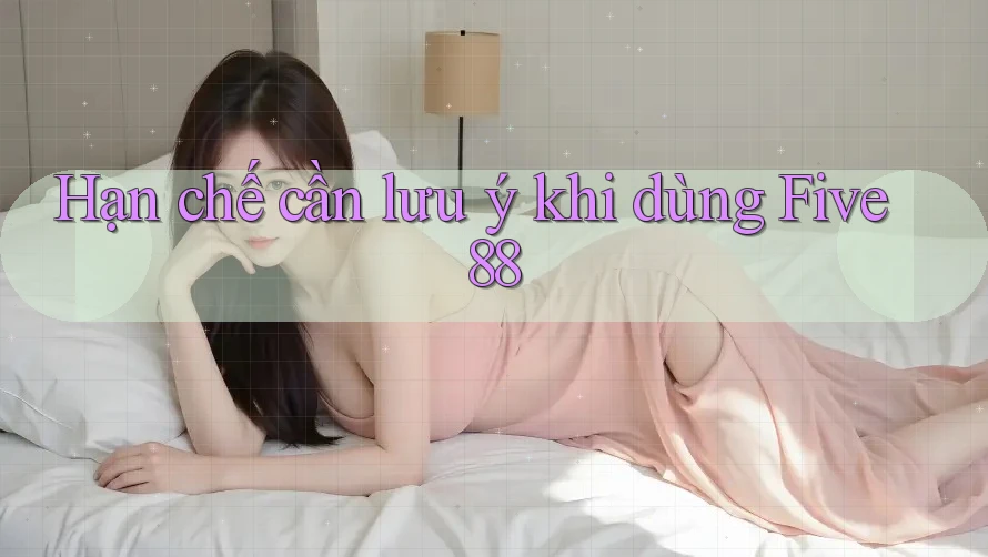Hạn chế cần lưu ý khi dùng five88 Hạn chế cần lưu ý khi dùng five88