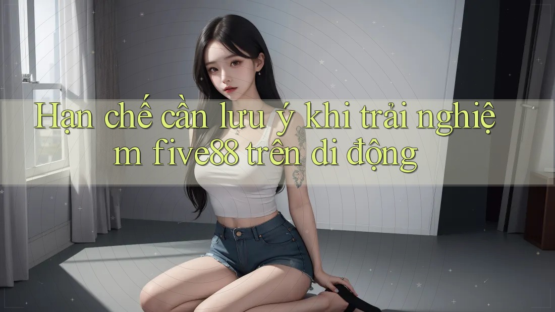 Hạn chế cần lưu ý khi trải nghiệm five88 trên di động Hạn chế cần lưu ý khi trải nghiệm five88 trên di động