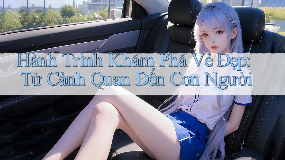 Hành Trình Khám Phá Vẻ Đẹp: Từ Cảnh Quan Đến Con Người Hành Trình Khám Phá Vẻ Đẹp: Từ Cảnh Quan Đến Con Người