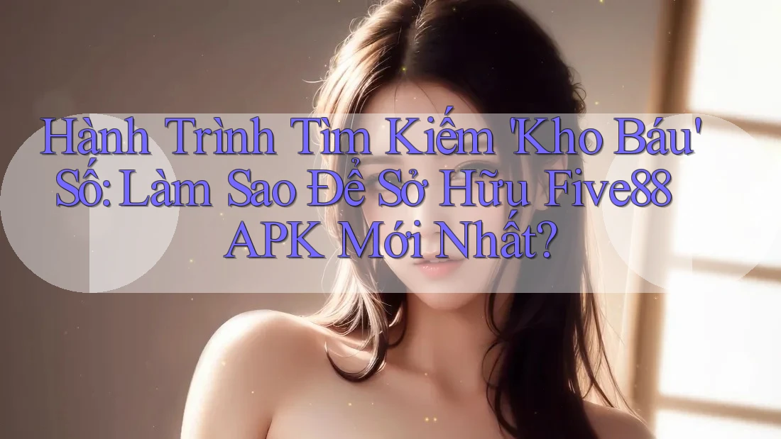 Hành Trình Tìm Kiếm 'Kho Báu' Số: Làm Sao Để Sở Hữu Five88 APK Mới Nhất? Hành Trình Tìm Kiếm 'Kho Báu' Số: Làm Sao Để Sở Hữu Five88 APK Mới Nhất?