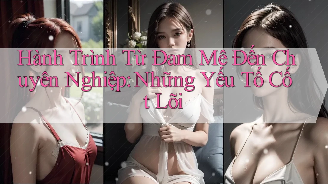 Hành Trình Từ Đam Mê Đến Chuyên Nghiệp: Những Yếu Tố Cốt Lõi Hành Trình Từ Đam Mê Đến Chuyên Nghiệp: Những Yếu Tố Cốt Lõi