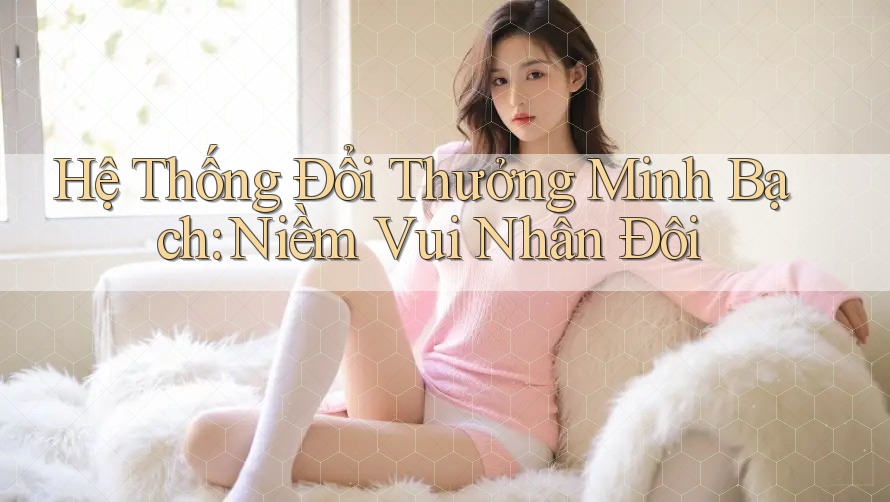 Hệ Thống Đổi Thưởng Minh Bạch – Niềm Vui Nhân Đôi Hệ Thống Đổi Thưởng Minh Bạch – Niềm Vui Nhân Đôi