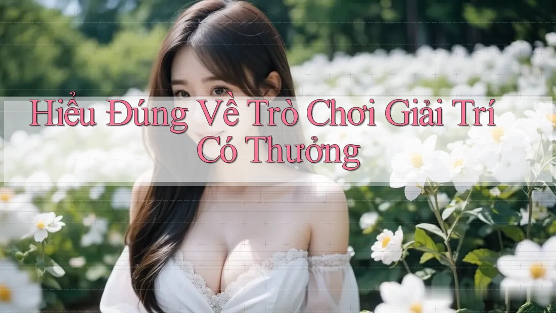 Hiểu Đúng Về Trò Chơi Giải Trí Có Thưởng