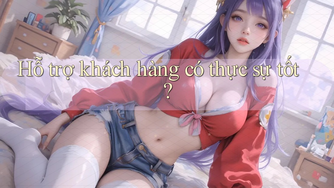 Hỗ trợ khách hàng có thực sự tốt?