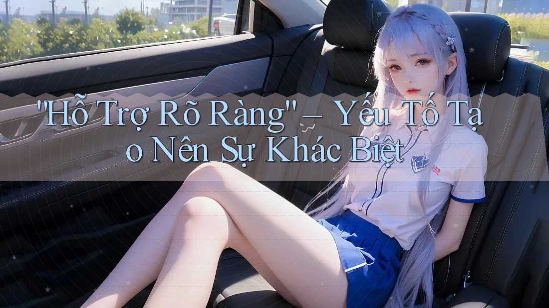 “Hỗ Trợ Rõ Ràng” – Yếu Tố Tạo Nên Sự Khác Biệt “Hỗ Trợ Rõ Ràng” – Yếu Tố Tạo Nên Sự Khác Biệt