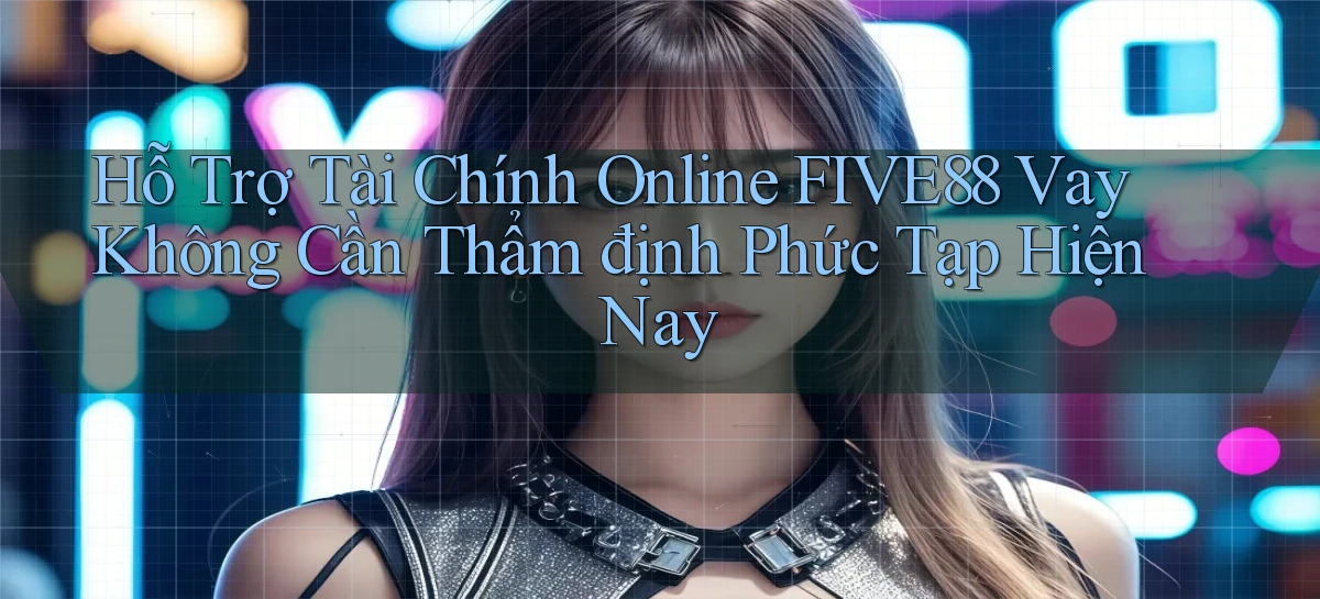 hỗ trợ tài chính online five88 vay không cần thẩm định phức tạp hiện nay