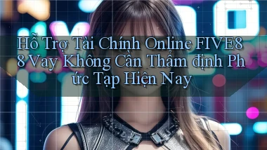 hỗ trợ tài chính online five88 vay không cần thẩm định phức tạp hiện nay