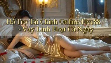 hỗ trợ tài chính online five88 vay linh hoạt cả ngày