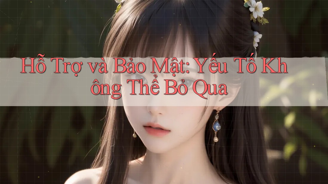 Hỗ Trợ và Bảo Mật: Yếu Tố Không Thể Bỏ Qua