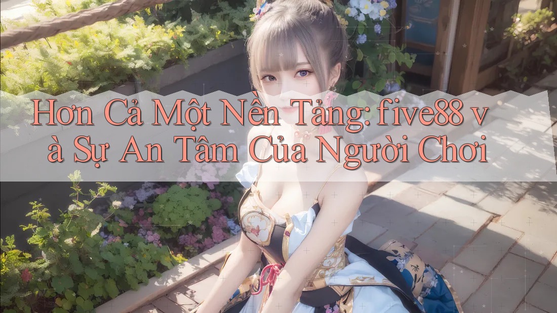 Hơn Cả Một Nền Tảng: five88 và Sự An Tâm Của Người Chơi