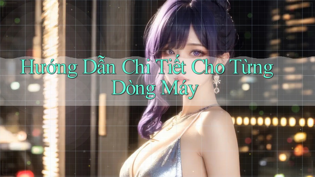 Hướng Dẫn Chi Tiết Cho Từng Dòng Máy