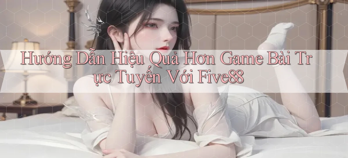 hướng dẫn hiệu quả hơn game bài trực tuyến với five88