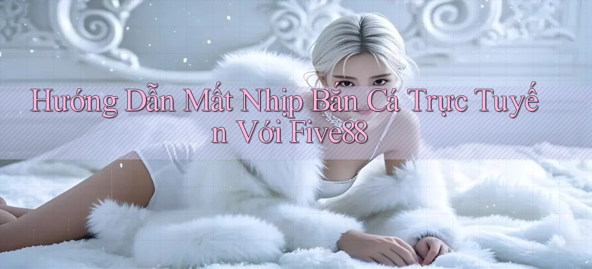 hướng dẫn mất nhịp bắn cá trực tuyến với five88