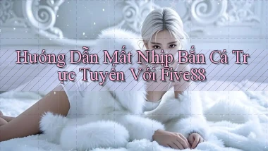 hướng dẫn mất nhịp bắn cá trực tuyến với five88