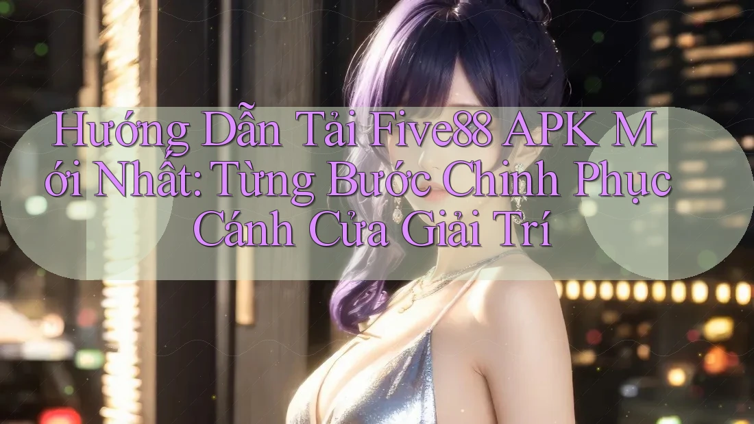 Hướng Dẫn Tải Five88 APK Mới Nhất: Từng Bước Chinh Phục Cánh Cửa Giải Trí Hướng Dẫn Tải Five88 APK Mới Nhất: Từng Bước Chinh Phục Cánh Cửa Giải Trí