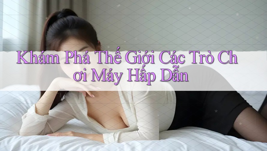 Khám Phá Thế Giới Các Trò Chơi Máy Hấp Dẫn Khám Phá Thế Giới Các Trò Chơi Máy Hấp Dẫn